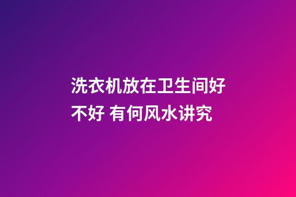 洗衣机放在卫生间好不好 有何风水讲究